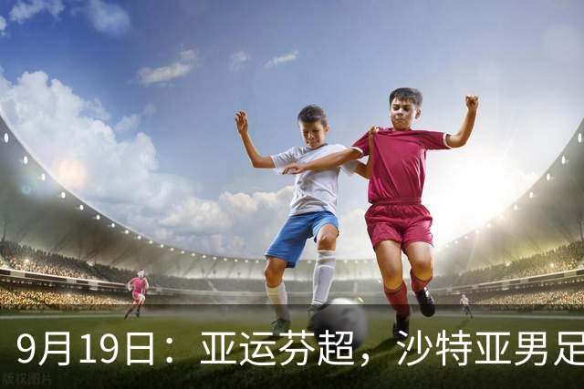 9月19日：亚运芬超，沙特亚男足迎战卡塔尔亚男足赫尔火花迎战赫尔辛基